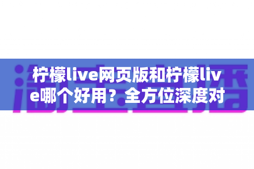 柠檬live网页版和柠檬live哪个好用?全方位深度对比帮你找到最适合自己的选择 柠檬live网页版和柠檬live哪个好用?全方位深度对比帮你找到最适合自己的选择