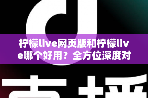 柠檬live网页版和柠檬live哪个好用?全方位深度对比帮你找到最适合自己的选择 柠檬live网页版和柠檬live哪个好用?全方位深度对比帮你找到最适合自己的选择