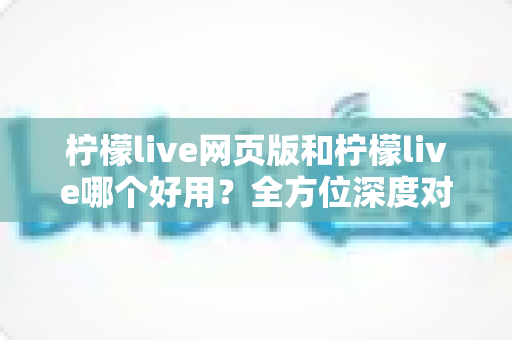 柠檬live网页版和柠檬live哪个好用?全方位深度对比帮你找到最适合自己的选择 柠檬live网页版和柠檬live哪个好用?全方位深度对比帮你找到最适合自己的选择