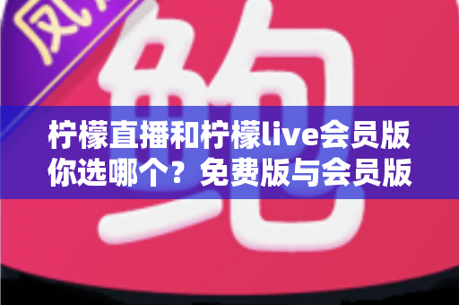 柠檬直播和柠檬live会员版你选哪个?免费版与会员版全方位对比指南 柠檬直播和柠檬live会员版你选哪个?免费版与会员版全方位对比指南