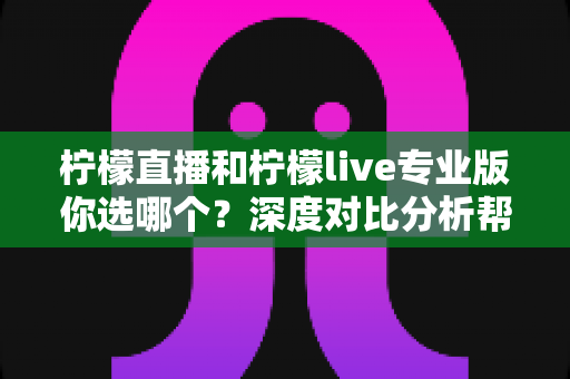 柠檬直播和柠檬live专业版你选哪个?深度对比分析帮你找到最适合的直播工具 柠檬直播和柠檬live专业版你选哪个?深度对比分析帮你找到最适合的直播工具