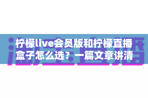 柠檬live会员版和柠檬直播盒子怎么选?一篇文章讲清区别、适用人群与选购建议 柠檬live会员版和柠檬直播盒子怎么选?一篇文章讲清区别、适用人群与选购建议