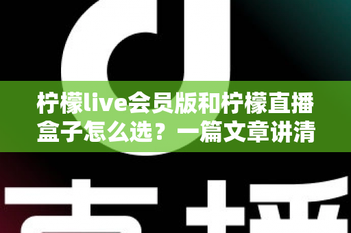 柠檬live会员版和柠檬直播盒子怎么选？一篇文章讲清区别、适用人群与选购建议