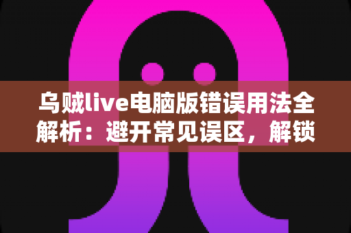 乌贼live电脑版错误用法全解析:避开常见误区,解锁安全流畅的直播新体验 乌贼live电脑版错误用法全解析:避开常见误区,解锁安全流畅的直播新体验