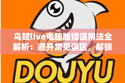 乌贼live电脑版错误用法全解析:避开常见误区,解锁安全流畅的直播新体验 乌贼live电脑版错误用法全解析:避开常见误区,解锁安全流畅的直播新体验