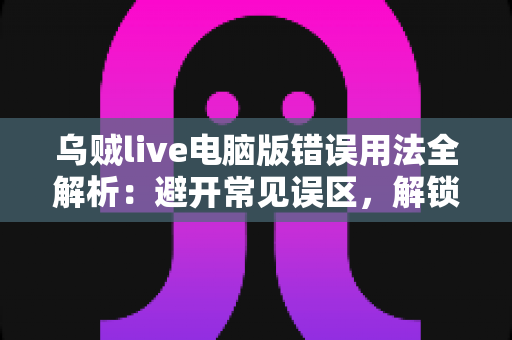 乌贼live电脑版错误用法全解析：避开常见误区，解锁安全流畅的直播新体验