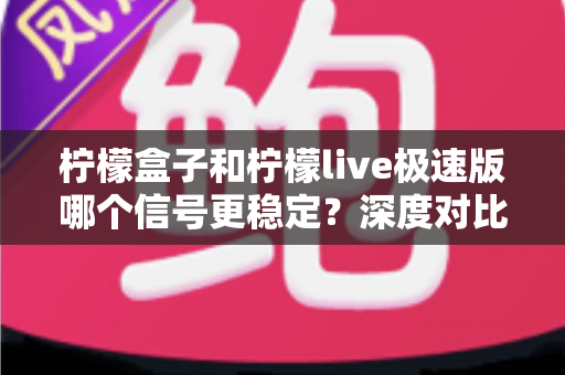 柠檬盒子和柠檬live极速版哪个信号更稳定?深度对比分析与信号优化全攻略 柠檬盒子和柠檬live极速版哪个信号更稳定?深度对比分析与信号优化全攻略