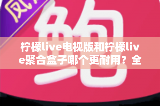 柠檬live电视版和柠檬live聚合盒子哪个更耐用?全面对比寿命与稳定性,帮你选对不后悔 柠檬live电视版和柠檬live聚合盒子哪个更耐用?全面对比寿命与稳定性,帮你选对不后悔
