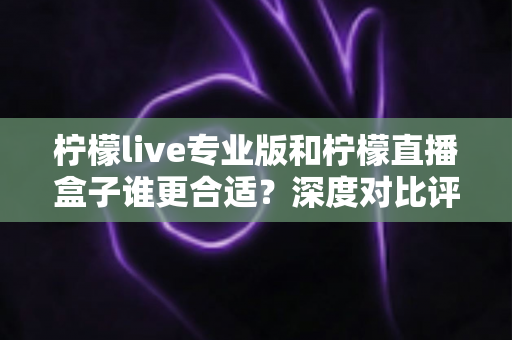 柠檬live专业版和柠檬直播盒子谁更合适?深度对比评测帮你做出明智选择 柠檬live专业版和柠檬直播盒子谁更合适?深度对比评测帮你做出明智选择