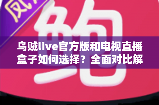 乌贼live官方版和电视直播盒子如何选择?全面对比解析助你找到最适合的观影方案 乌贼live官方版和电视直播盒子如何选择?全面对比解析助你找到最适合的观影方案