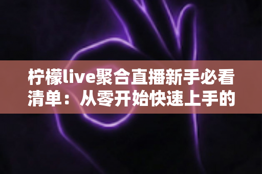 柠檬live聚合直播新手必看清单：从零开始快速上手的完整入门指南与实用技巧汇总