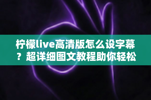 柠檬live高清版怎么设字幕?超详细图文教程助你轻松开启字幕,畅享高清观影极致体验 柠檬live高清版怎么设字幕?超详细图文教程助你轻松开启字幕,畅享高清观影极致体验