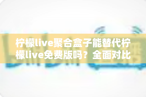 柠檬live聚合盒子能替代柠檬live免费版吗?全面对比分析与实用选择指南 柠檬live聚合盒子能替代柠檬live免费版吗?全面对比分析与实用选择指南