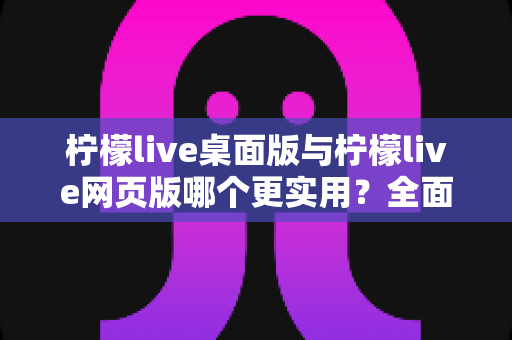 柠檬live桌面版与柠檬live网页版哪个更实用?全面对比评测帮你选出最适合的使用方案 柠檬live桌面版与柠檬live网页版哪个更实用?全面对比评测帮你选出最适合的使用方案