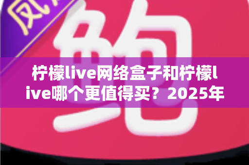 柠檬live网络盒子和柠檬live哪个更值得买?2025年超详细选购对比指南,看完不再纠结 柠檬live网络盒子和柠檬live哪个更值得买?2025年超详细选购对比指南,看完不再纠结