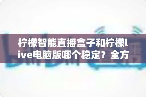 柠檬智能直播盒子和柠檬live电脑版哪个稳定?全方位深度对比与选购指南 柠檬智能直播盒子和柠檬live电脑版哪个稳定?全方位深度对比与选购指南