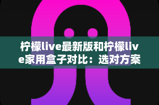 柠檬live最新版和柠檬live家用盒子对比:选对方案,让家庭大屏娱乐体验全面升级 柠檬live最新版和柠檬live家用盒子对比:选对方案,让家庭大屏娱乐体验全面升级