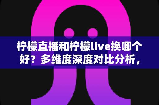 柠檬直播和柠檬live换哪个好?多维度深度对比分析,帮你找到最适合自己的直播平台 柠檬直播和柠檬live换哪个好?多维度深度对比分析,帮你找到最适合自己的直播平台