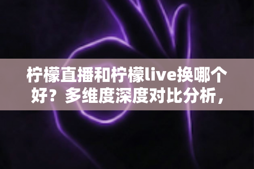 柠檬直播和柠檬live换哪个好?多维度深度对比分析,帮你找到最适合自己的直播平台 柠檬直播和柠檬live换哪个好?多维度深度对比分析,帮你找到最适合自己的直播平台