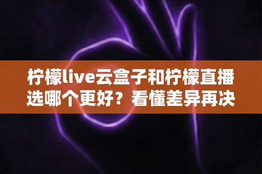 柠檬live云盒子和柠檬直播选哪个更好?看懂差异再决定,选对工具少走弯路 柠檬live云盒子和柠檬直播选哪个更好?看懂差异再决定,选对工具少走弯路