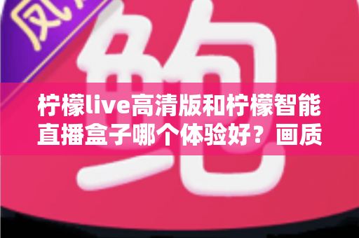 柠檬live高清版和柠檬智能直播盒子哪个体验好?画质、流畅度、性价比全方位实测对比 柠檬live高清版和柠檬智能直播盒子哪个体验好?画质、流畅度、性价比全方位实测对比