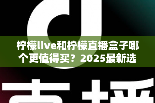 柠檬live和柠檬直播盒子哪个更值得买？2025最新选购对比全指南