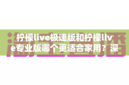 柠檬live极速版和柠檬live专业版哪个更适合家用?深度对比分析帮你做出明智选择 柠檬live极速版和柠檬live专业版哪个更适合家用?深度对比分析帮你做出明智选择