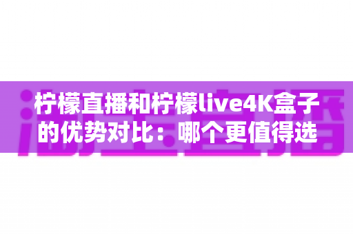 柠檬直播和柠檬live4K盒子的优势对比:哪个更值得选择?全面解析助你轻松决策 柠檬直播和柠檬live4K盒子的优势对比:哪个更值得选择?全面解析助你轻松决策