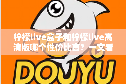 柠檬live盒子和柠檬live高清版哪个性价比高?一文看懂两者差异,选对不花冤枉钱 柠檬live盒子和柠檬live高清版哪个性价比高?一文看懂两者差异,选对不花冤枉钱