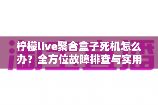 柠檬live聚合盒子死机怎么办?全方位故障排查与实用解决指南,让您的观影体验畅通无阻 柠檬live聚合盒子死机怎么办?全方位故障排查与实用解决指南,让您的观影体验畅通无阻