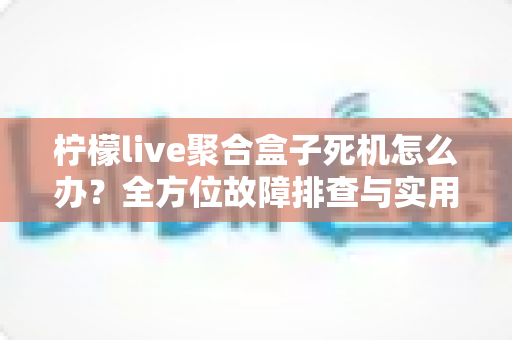 柠檬live聚合盒子死机怎么办?全方位故障排查与实用解决指南,让您的观影体验畅通无阻 柠檬live聚合盒子死机怎么办?全方位故障排查与实用解决指南,让您的观影体验畅通无阻