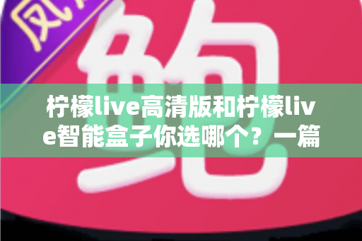 柠檬live高清版和柠檬live智能盒子你选哪个？一篇看懂两者差异、优缺点与选购建议的深度对比指南