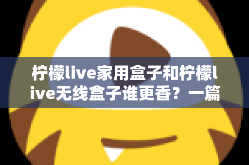 柠檬live家用盒子和柠檬live无线盒子谁更香?一篇讲透差异的实用选购指南 柠檬live家用盒子和柠檬live无线盒子谁更香?一篇讲透差异的实用选购指南