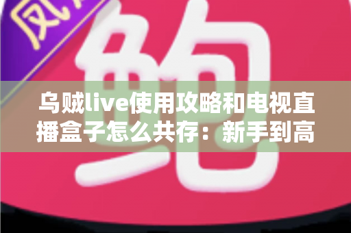 乌贼live使用攻略和电视直播盒子怎么共存:新手到高手的一站式实用指南 乌贼live使用攻略和电视直播盒子怎么共存:新手到高手的一站式实用指南