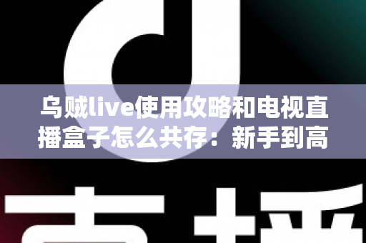 乌贼live使用攻略和电视直播盒子怎么共存:新手到高手的一站式实用指南 乌贼live使用攻略和电视直播盒子怎么共存:新手到高手的一站式实用指南
