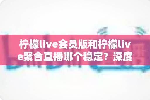 柠檬live会员版和柠檬live聚合直播哪个稳定?深度对比分析与实用选择指南 柠檬live会员版和柠檬live聚合直播哪个稳定?深度对比分析与实用选择指南