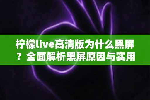 柠檬live高清版为什么黑屏?全面解析黑屏原因与实用解决方法大全 柠檬live高清版为什么黑屏?全面解析黑屏原因与实用解决方法大全