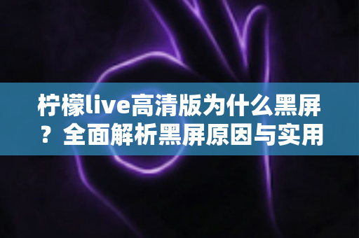 柠檬live高清版为什么黑屏？全面解析黑屏原因与实用解决方法大全