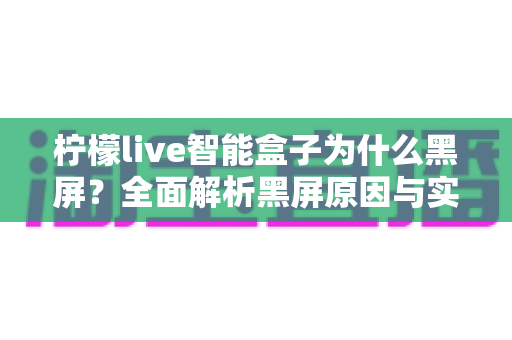 柠檬live智能盒子为什么黑屏?全面解析黑屏原因与实用解决方法,快速恢复观影体验 柠檬live智能盒子为什么黑屏?全面解析黑屏原因与实用解决方法,快速恢复观影体验