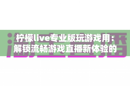柠檬live专业版玩游戏用：解锁流畅游戏直播新体验的全能指南