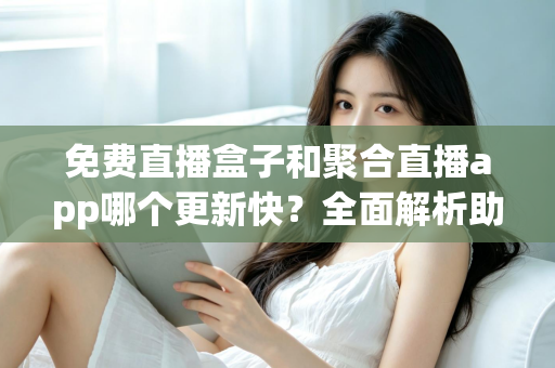 免费直播盒子和聚合直播app哪个更新快？全面解析助你选对追剧利器