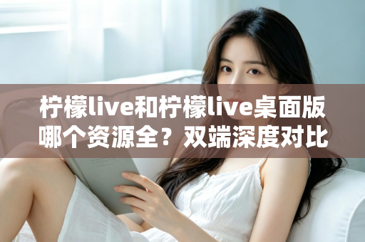 柠檬live和柠檬live桌面版哪个资源全?双端深度对比解析,帮你选对版本看遍全部内容 柠檬live和柠檬live桌面版哪个资源全?双端深度对比解析,帮你选对版本看遍全部内容