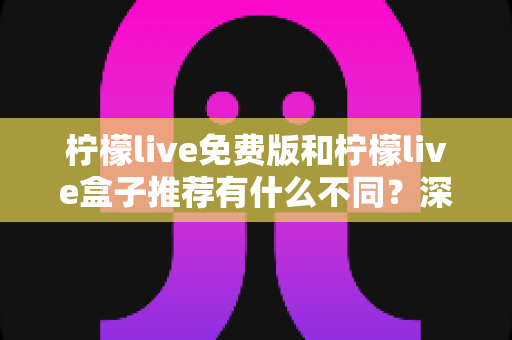 柠檬live免费版和柠檬live盒子推荐有什么不同？深度解析两大版本差异，帮你选对更适合的观看方式