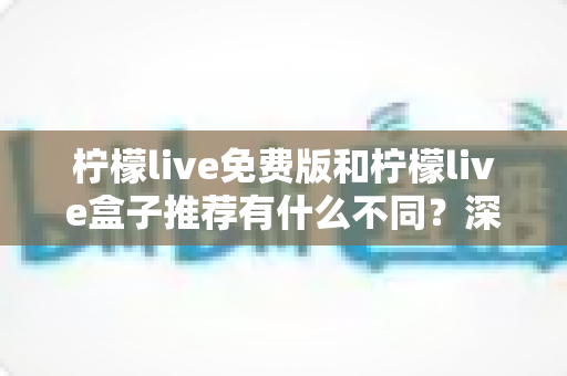 柠檬live免费版和柠檬live盒子推荐有什么不同？深度解析两大版本差异，帮你选对更适合的观看方式