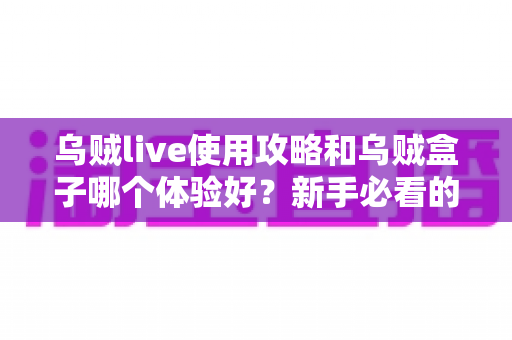 乌贼live使用攻略和乌贼盒子哪个体验好?新手必看的完整评测与选择指南 乌贼live使用攻略和乌贼盒子哪个体验好?新手必看的完整评测与选择指南