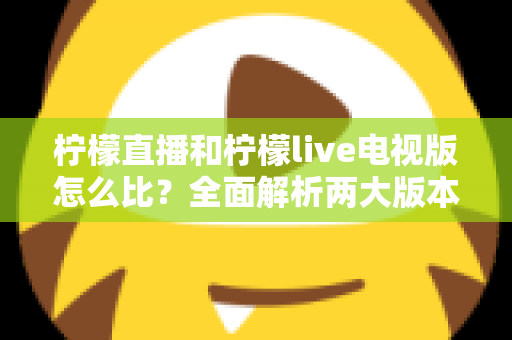 柠檬直播和柠檬live电视版怎么比?全面解析两大版本差异与选择指南 柠檬直播和柠檬live电视版怎么比?全面解析两大版本差异与选择指南