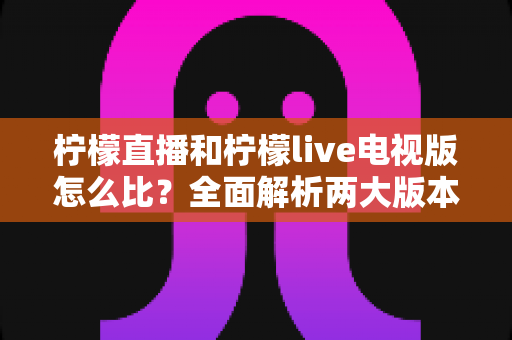 柠檬直播和柠檬live电视版怎么比?全面解析两大版本差异与选择指南 柠檬直播和柠檬live电视版怎么比?全面解析两大版本差异与选择指南