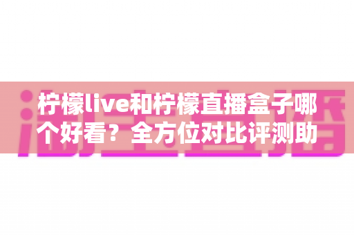 柠檬live和柠檬直播盒子哪个好看?全方位对比评测助你选出心仪的直播平台 柠檬live和柠檬直播盒子哪个好看?全方位对比评测助你选出心仪的直播平台