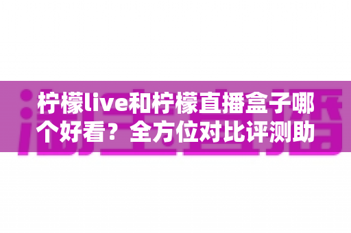 柠檬live和柠檬直播盒子哪个好看?全方位对比评测助你选出心仪的直播平台 柠檬live和柠檬直播盒子哪个好看?全方位对比评测助你选出心仪的直播平台