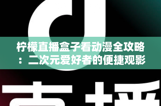 柠檬直播盒子看动漫全攻略:二次元爱好者的便捷观影指南与安全避坑手册 柠檬直播盒子看动漫全攻略:二次元爱好者的便捷观影指南与安全避坑手册
